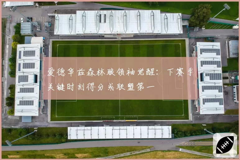 爱德华兹森林狼领袖觉醒：下赛季关键时刻得分或联盟第一