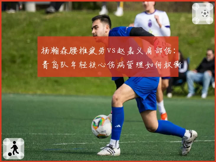 杨瀚森腰椎疲劳vs赵嘉义肩部伤:青岛队年轻核心伤病管理如何权衡?