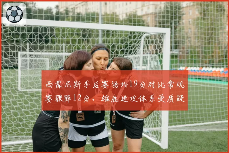 西蒙尼斯季后赛场均19分对比常规赛骤降12分，雄鹿进攻体系受质疑