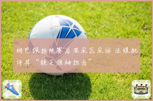 姆巴佩拒绝赛后混采区采访 法媒批评其“缺乏领袖担当”