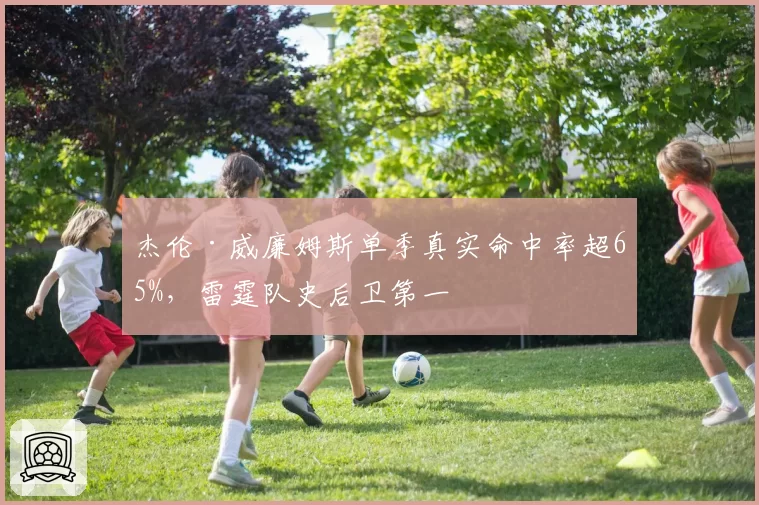 杰伦·威廉姆斯单季真实命中率超65%，雷霆队史后卫第一