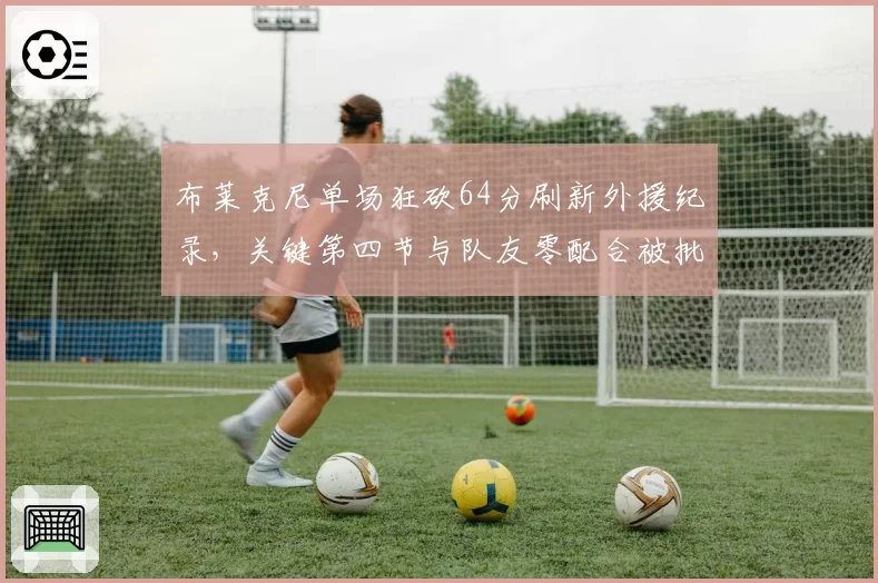 布莱克尼单场狂砍64分刷新外援纪录，关键第四节与队友零配合被批“独狼刷分”