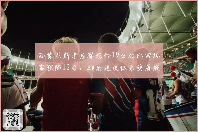 西蒙尼斯季后赛场均19分对比常规赛骤降12分，雄鹿进攻体系受质疑