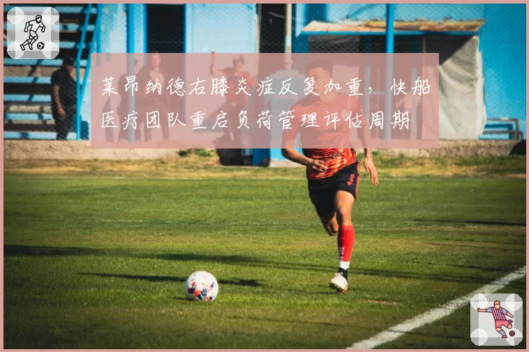 莱昂纳德右膝炎症反复加重,快船医疗团队重启负荷管理评估周期