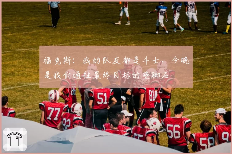 福克斯：我的队友都是斗士，今晚是我们通往最终目标的垫脚石