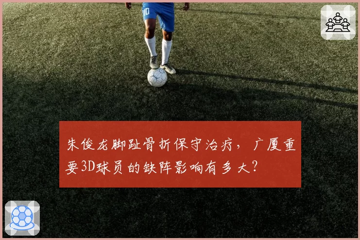 朱俊龙脚趾骨折保守治疗，广厦重要3D球员的缺阵影响有多大？
