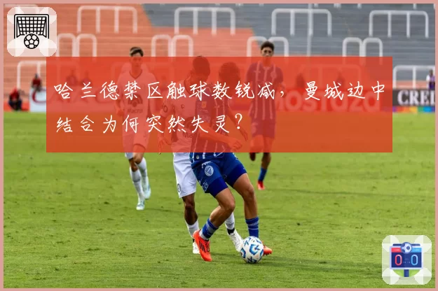 哈兰德禁区触球数锐减,曼城边中结合为何突然失灵?
