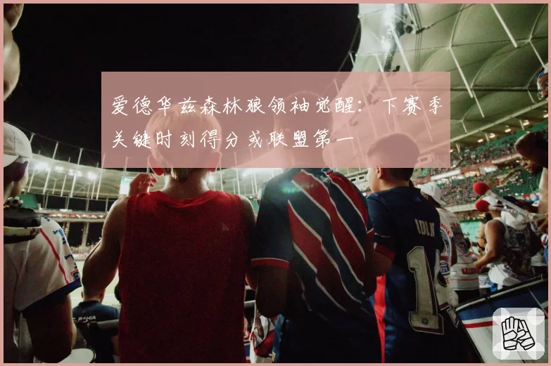爱德华兹森林狼领袖觉醒：下赛季关键时刻得分或联盟第一