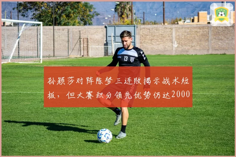 孙颖莎对阵陈梦三连败揭示战术短板，但大赛积分领先优势仍达2000分