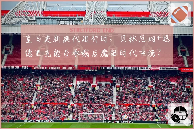 皇马更新换代进行时,贝林厄姆+恩德里克能否承载后魔笛时代中场?