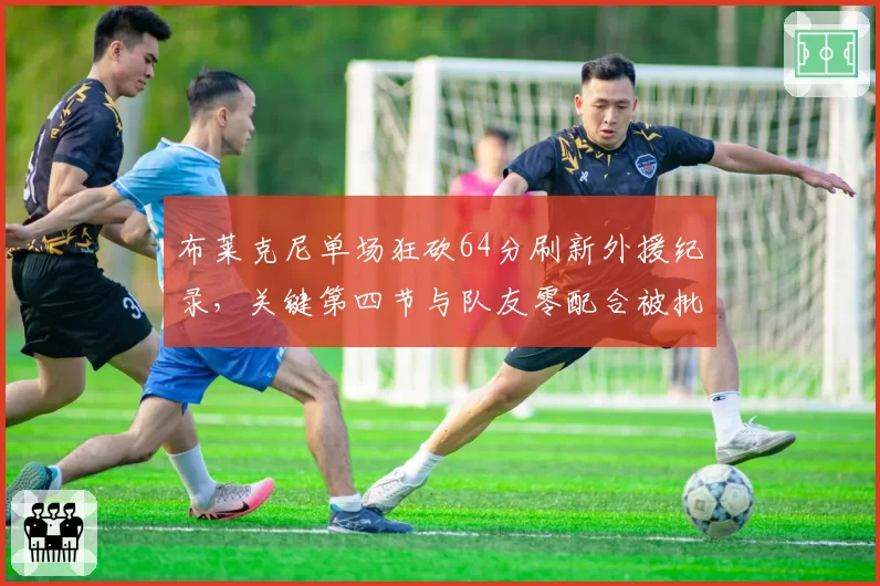 布莱克尼单场狂砍64分刷新外援纪录，关键第四节与队友零配合被批“独狼刷分”